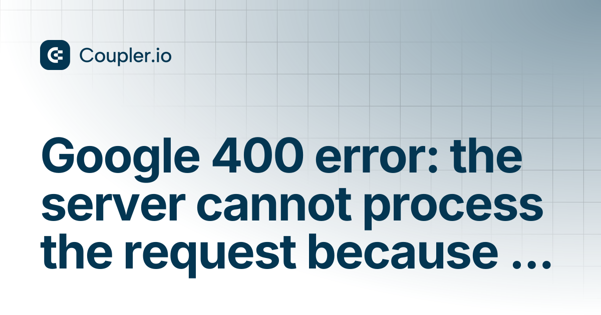 Google 400 error: the server cannot process the request because it is ...